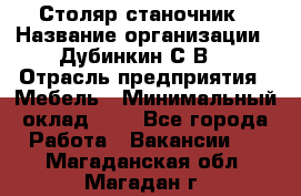 Столяр-станочник › Название организации ­ Дубинкин С.В. › Отрасль предприятия ­ Мебель › Минимальный оклад ­ 1 - Все города Работа » Вакансии   . Магаданская обл.,Магадан г.